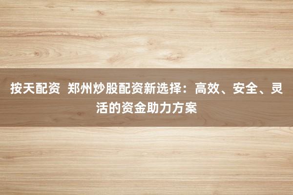 按天配资  郑州炒股配资新选择：高效、安全、灵活的资金助力方案