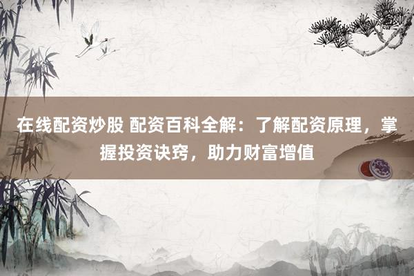 在线配资炒股 配资百科全解：了解配资原理，掌握投资诀窍，助力财富增值