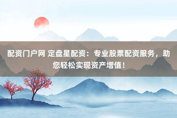 配资门户网 定盘星配资：专业股票配资服务，助您轻松实现资产增值！