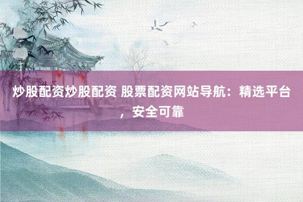 炒股配资炒股配资 股票配资网站导航：精选平台，安全可靠