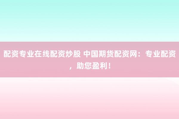 配资专业在线配资炒股 中国期货配资网：专业配资，助您盈利！