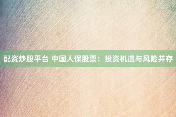 配资炒股平台 中国人保股票：投资机遇与风险并存