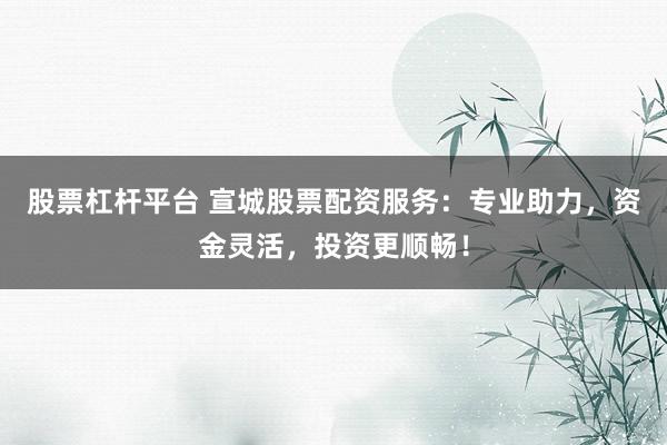 股票杠杆平台 宣城股票配资服务：专业助力，资金灵活，投资更顺畅！