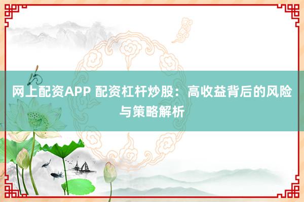 网上配资APP 配资杠杆炒股：高收益背后的风险与策略解析