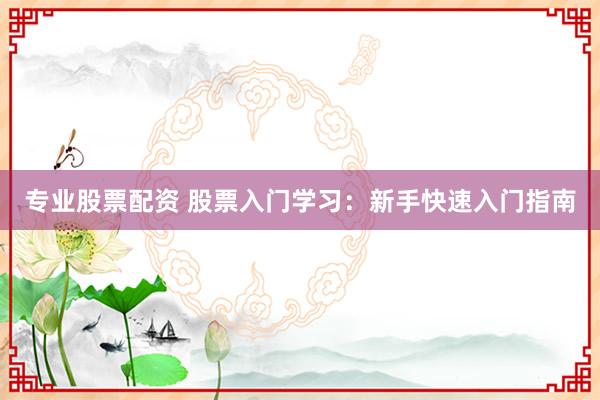 专业股票配资 股票入门学习：新手快速入门指南