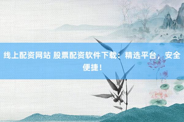 线上配资网站 股票配资软件下载：精选平台，安全便捷！