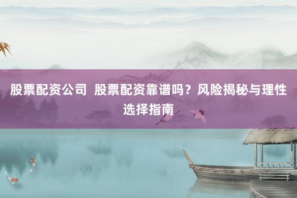 股票配资公司  股票配资靠谱吗？风险揭秘与理性选择指南