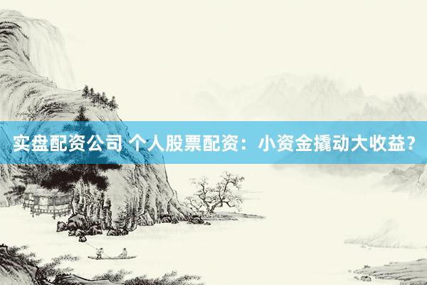 实盘配资公司 个人股票配资：小资金撬动大收益？