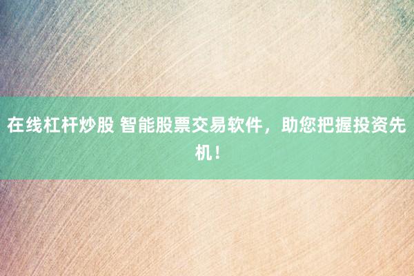 在线杠杆炒股 智能股票交易软件，助您把握投资先机！