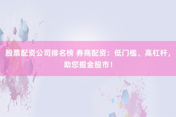 股票配资公司排名榜 券商配资：低门槛、高杠杆，助您掘金股市！