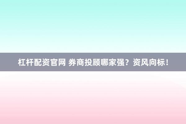 杠杆配资官网 券商投顾哪家强？资风向标！