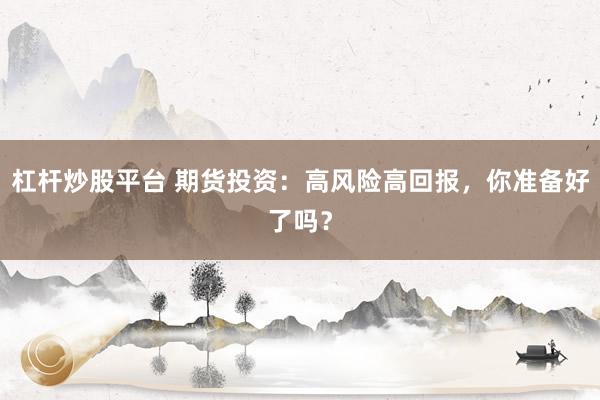 杠杆炒股平台 期货投资：高风险高回报，你准备好了吗？