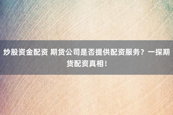 炒股资金配资 期货公司是否提供配资服务？一探期货配资真相！