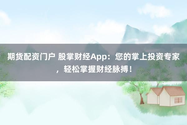 期货配资门户 股掌财经App：您的掌上投资专家，轻松掌握财经脉搏！