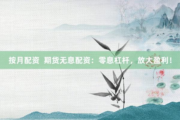 按月配资  期货无息配资：零息杠杆，放大盈利！