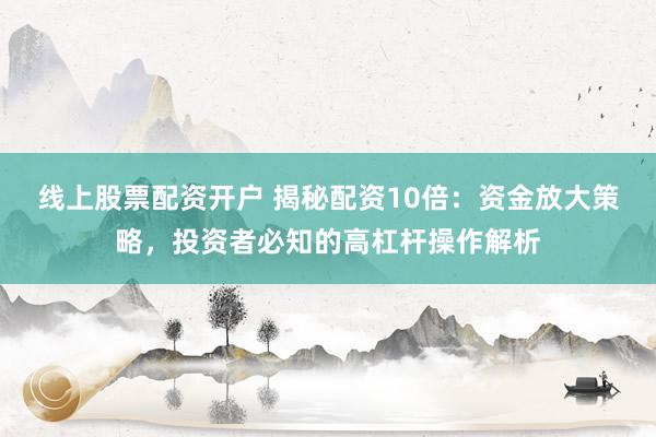 线上股票配资开户 揭秘配资10倍：资金放大策略，投资者必知的高杠杆操作解析