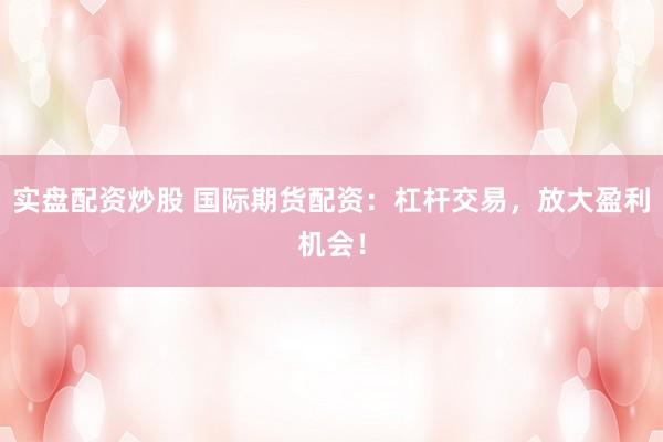 实盘配资炒股 国际期货配资：杠杆交易，放大盈利机会！