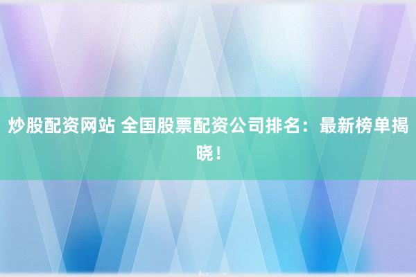 炒股配资网站 全国股票配资公司排名：最新榜单揭晓！