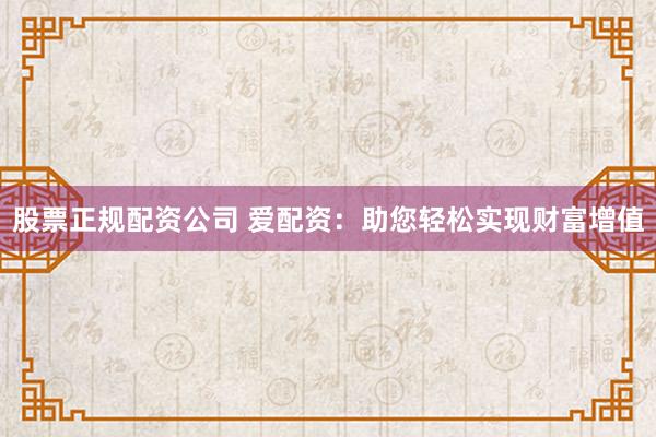 股票正规配资公司 爱配资：助您轻松实现财富增值
