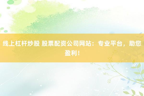 线上杠杆炒股 股票配资公司网站：专业平台，助您盈利！