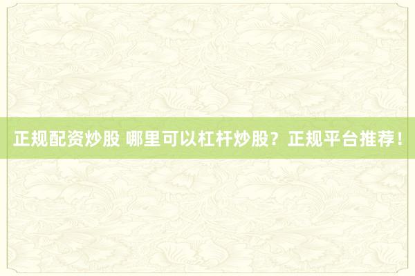 正规配资炒股 哪里可以杠杆炒股？正规平台推荐！