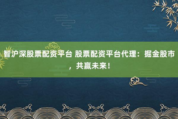 智沪深股票配资平台 股票配资平台代理：掘金股市，共赢未来！