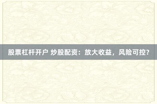 股票杠杆开户 炒股配资：放大收益，风险可控？
