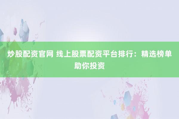 炒股配资官网 线上股票配资平台排行：精选榜单助你投资
