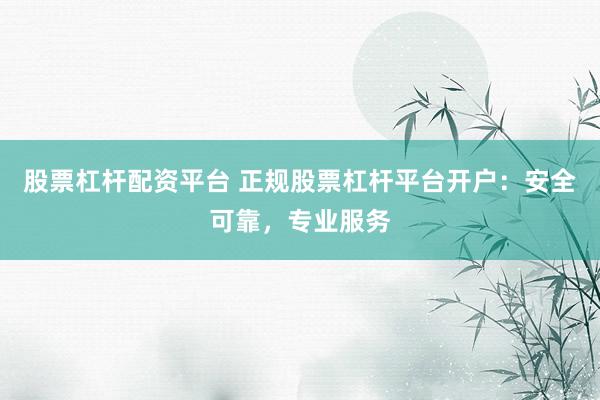 股票杠杆配资平台 正规股票杠杆平台开户：安全可靠，专业服务