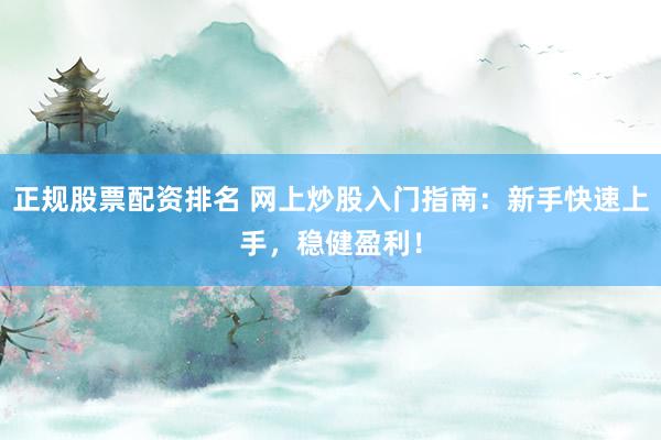 正规股票配资排名 网上炒股入门指南：新手快速上手，稳健盈利！