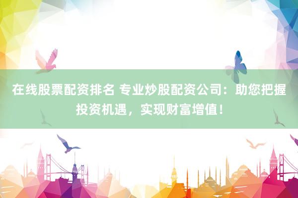 在线股票配资排名 专业炒股配资公司：助您把握投资机遇，实现财富增值！