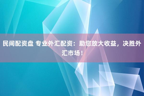 民间配资盘 专业外汇配资：助您放大收益，决胜外汇市场！