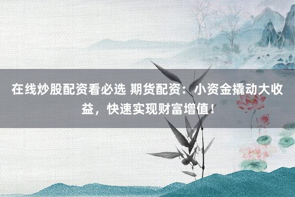 在线炒股配资看必选 期货配资：小资金撬动大收益，快速实现财富增值！