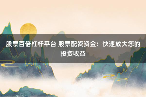 股票百倍杠杆平台 股票配资资金：快速放大您的投资收益