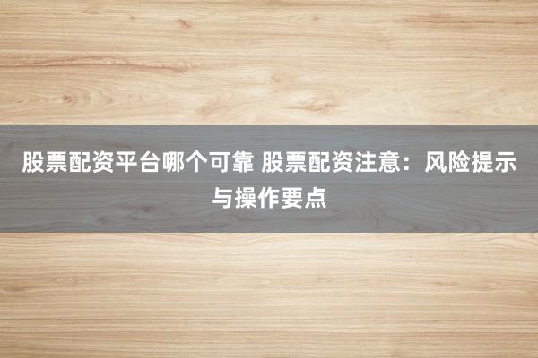 股票配资平台哪个可靠 股票配资注意：风险提示与操作要点