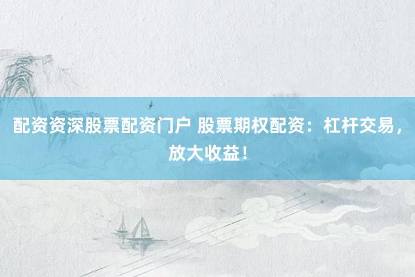 配资资深股票配资门户 股票期权配资：杠杆交易，放大收益！