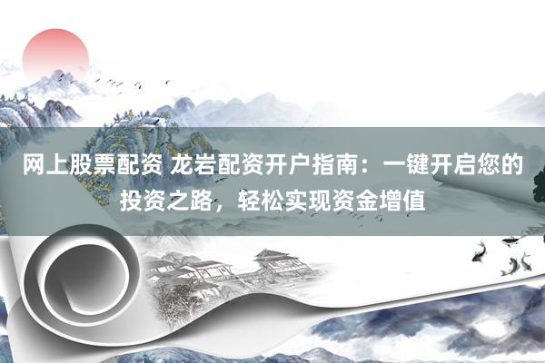 网上股票配资 龙岩配资开户指南：一键开启您的投资之路，轻松实现资金增值