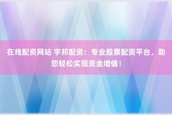 在线配资网站 宇邦配资：专业股票配资平台，助您轻松实现资金增值！