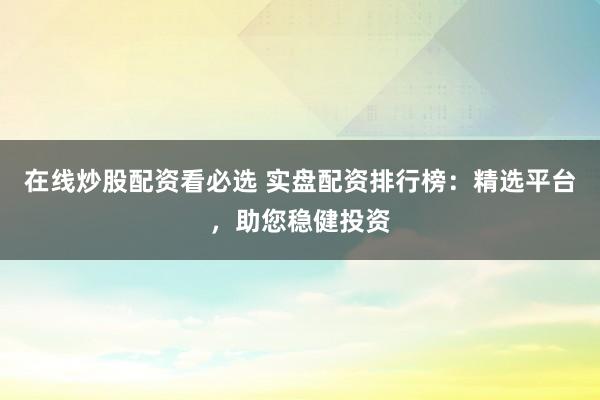 在线炒股配资看必选 实盘配资排行榜：精选平台，助您稳健投资