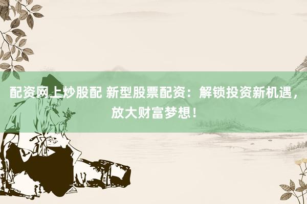 配资网上炒股配 新型股票配资：解锁投资新机遇，放大财富梦想！