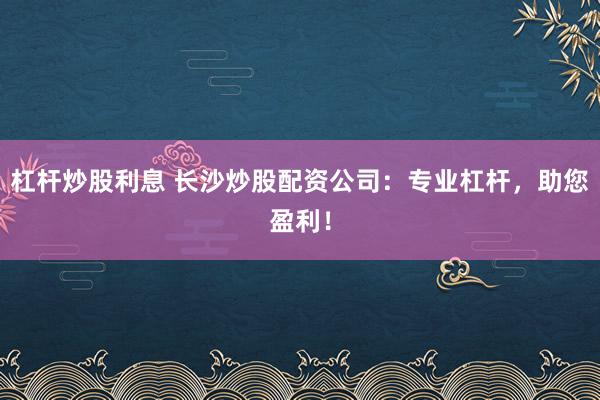杠杆炒股利息 长沙炒股配资公司：专业杠杆，助您盈利！
