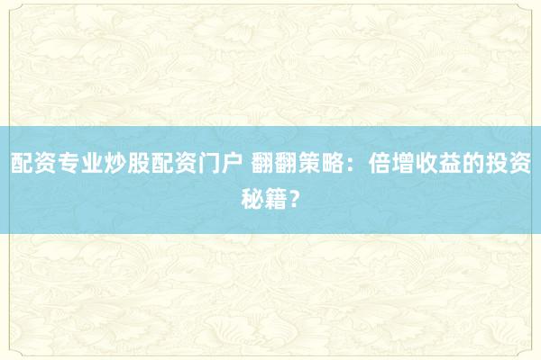 配资专业炒股配资门户 翻翻策略：倍增收益的投资秘籍？