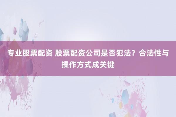 专业股票配资 股票配资公司是否犯法？合法性与操作方式成关键