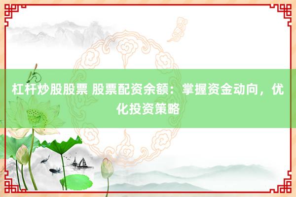 杠杆炒股股票 股票配资余额：掌握资金动向，优化投资策略