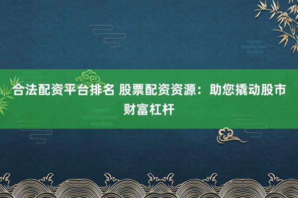 合法配资平台排名 股票配资资源：助您撬动股市财富杠杆
