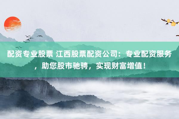 配资专业股票 江西股票配资公司：专业配资服务，助您股市驰骋，实现财富增值！