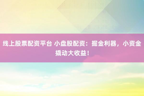 线上股票配资平台 小盘股配资：掘金利器，小资金撬动大收益！