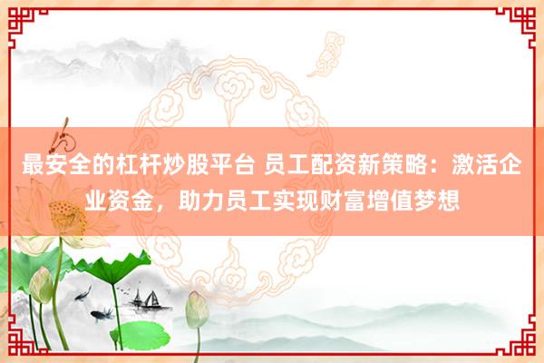 最安全的杠杆炒股平台 员工配资新策略：激活企业资金，助力员工实现财富增值梦想