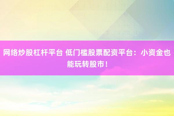 网络炒股杠杆平台 低门槛股票配资平台：小资金也能玩转股市！
