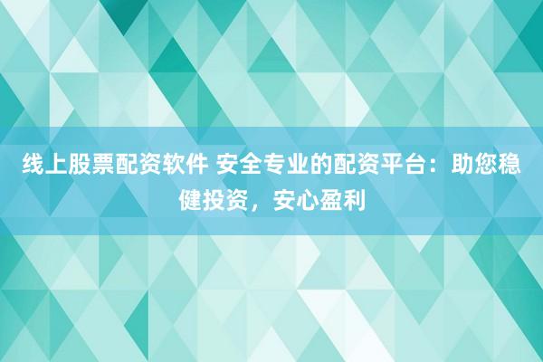 线上股票配资软件 安全专业的配资平台：助您稳健投资，安心盈利